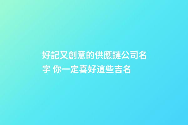 好記又創意的供應鏈公司名字 你一定喜好這些吉名-第1張-公司起名-玄機派